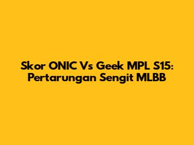 Skor ONIC Vs Geek MPL S15: Pertarungan Sengit MLBB