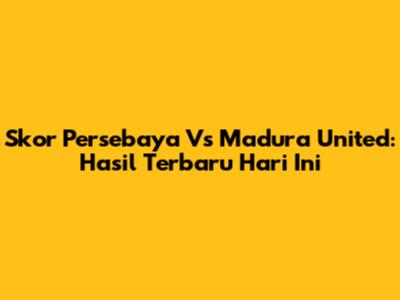 Skor Persebaya Vs Madura United: Hasil Terbaru Hari Ini