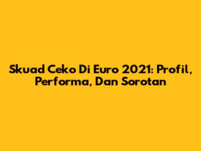 Skuad Ceko Di Euro 2021: Profil, Performa, Dan Sorotan