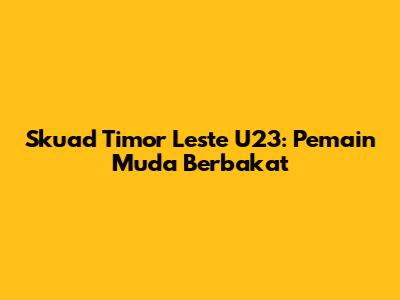 Skuad Timor Leste U23: Pemain Muda Berbakat
