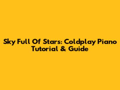 Sky Full Of Stars: Coldplay Piano Tutorial & Guide