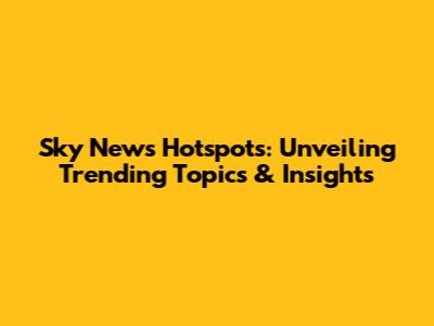 Sky News Hotspots: Unveiling Trending Topics & Insights