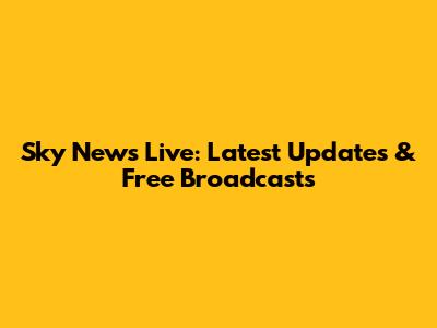 Sky News Live: Latest Updates & Free Broadcasts