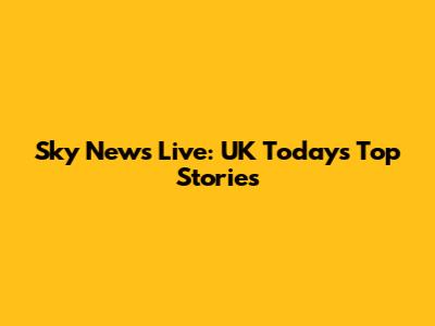 Sky News Live: UK Today's Top Stories