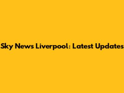 Sky News Liverpool: Latest Updates