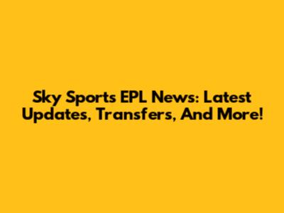 Sky Sports EPL News: Latest Updates, Transfers, And More!