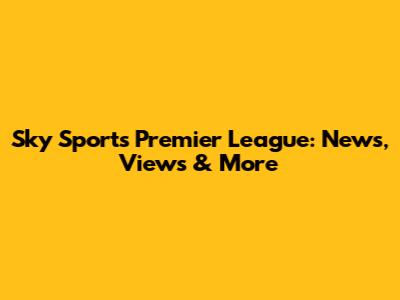 Sky Sports Premier League: News, Views & More