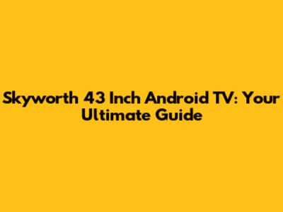 Skyworth 43 Inch Android TV: Your Ultimate Guide