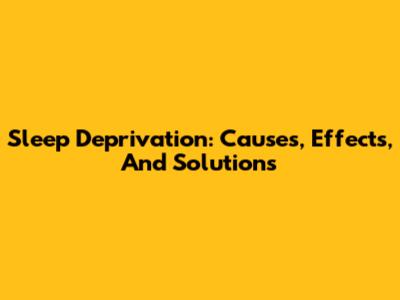 Sleep Deprivation: Causes, Effects, And Solutions