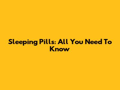 Sleeping Pills: All You Need To Know