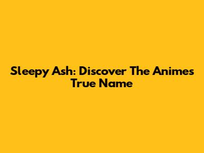 Sleepy Ash: Discover The Anime's True Name
