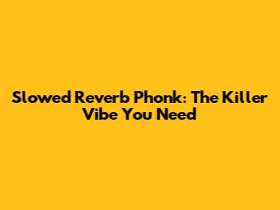 Slowed Reverb Phonk: The Killer Vibe You Need