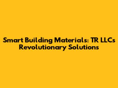 Smart Building Materials: TR LLC's Revolutionary Solutions