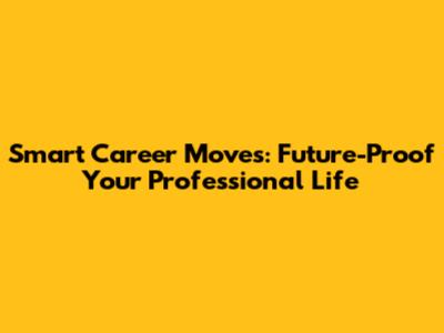 Smart Career Moves: Future-Proof Your Professional Life