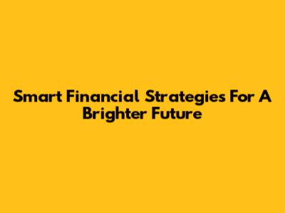 Smart Financial Strategies For A Brighter Future