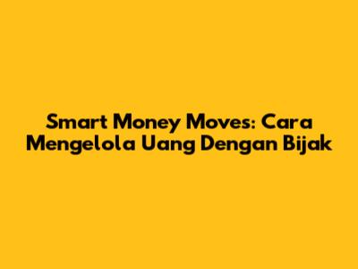 Smart Money Moves: Cara Mengelola Uang Dengan Bijak