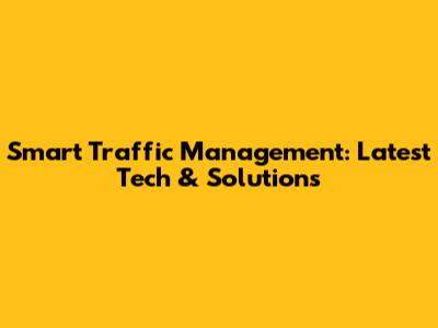 Smart Traffic Management: Latest Tech & Solutions