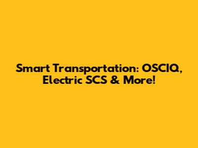 Smart Transportation: OSCIQ, Electric SCS & More!