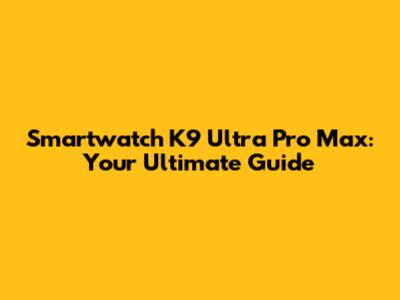 Smartwatch K9 Ultra Pro Max: Your Ultimate Guide