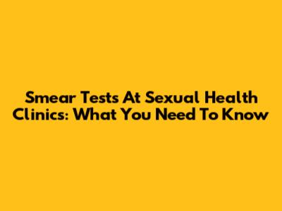 Smear Tests At Sexual Health Clinics: What You Need To Know