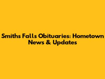 Smiths Falls Obituaries: Hometown News & Updates