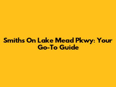 Smiths On Lake Mead Pkwy: Your Go-To Guide