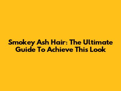 Smokey Ash Hair: The Ultimate Guide To Achieve This Look