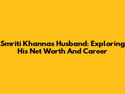 Smriti Khanna's Husband: Exploring His Net Worth And Career