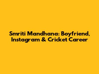 Smriti Mandhana: Boyfriend, Instagram & Cricket Career