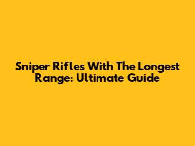 Sniper Rifles With The Longest Range: Ultimate Guide