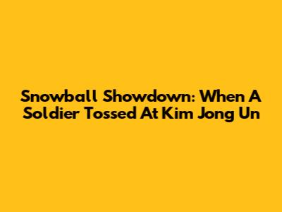 Snowball Showdown: When A Soldier Tossed At Kim Jong Un