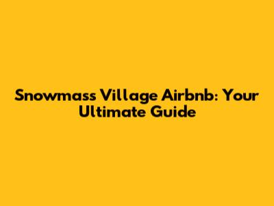 Snowmass Village Airbnb: Your Ultimate Guide
