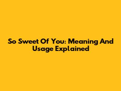 So Sweet Of You: Meaning And Usage Explained