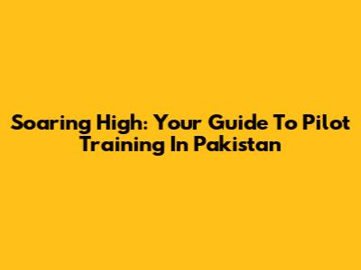 Soaring High: Your Guide To Pilot Training In Pakistan