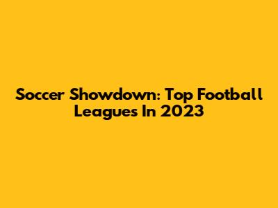 Soccer Showdown: Top Football Leagues In 2023