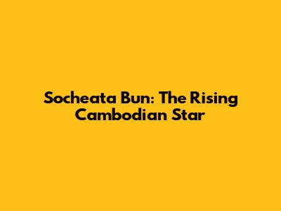 Socheata Bun: The Rising Cambodian Star