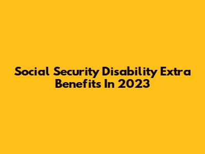 Social Security Disability Extra Benefits In 2023