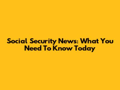 Social Security News: What You Need To Know Today