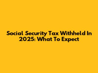Social Security Tax Withheld In 2025: What To Expect
