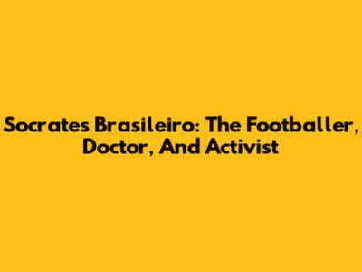Socrates Brasileiro: The Footballer, Doctor, And Activist