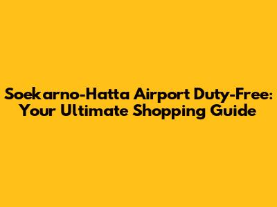 Soekarno-Hatta Airport Duty-Free: Your Ultimate Shopping Guide