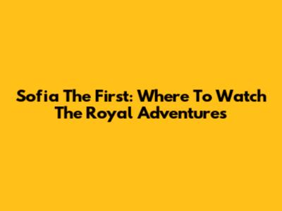Sofia The First: Where To Watch The Royal Adventures