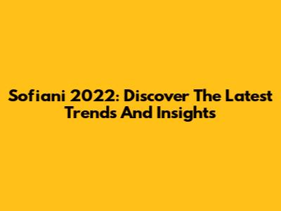Sofiani 2022: Discover The Latest Trends And Insights