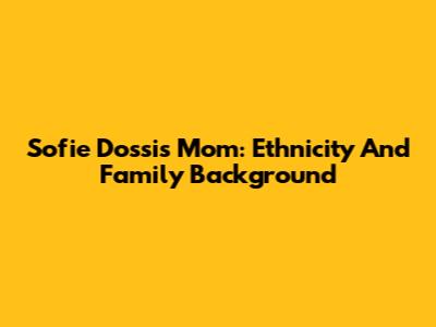 Sofie Dossi's Mom: Ethnicity And Family Background
