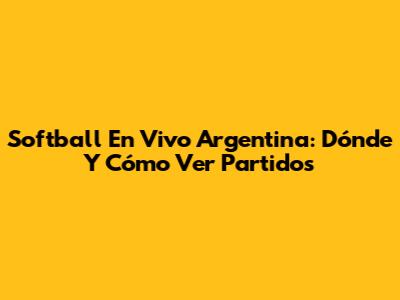 Softball En Vivo Argentina: Dónde Y Cómo Ver Partidos