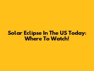 Solar Eclipse In The US Today: Where To Watch!