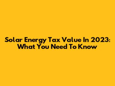 Solar Energy Tax Value In 2023: What You Need To Know
