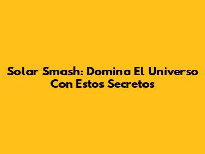 Solar Smash: Domina El Universo Con Estos Secretos