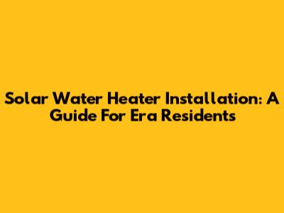 Solar Water Heater Installation: A Guide For Era Residents