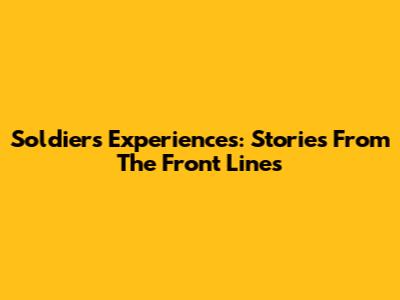 Soldiers' Experiences: Stories From The Front Lines